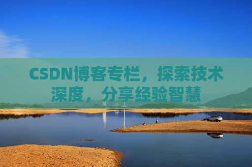 CSDN博客专栏，探索技术深度，分享经验智慧